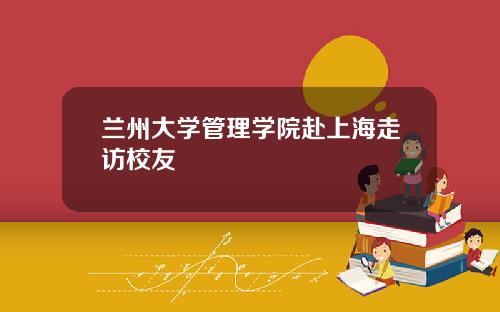 兰州大学管理学院赴上海走访校友