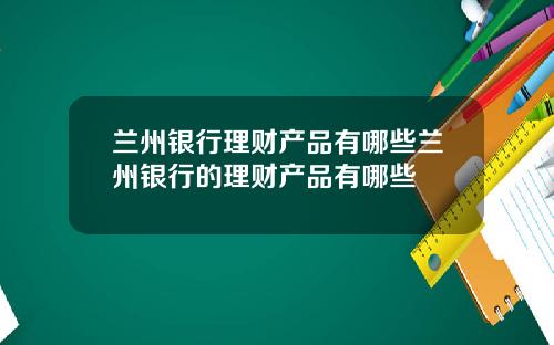 兰州银行理财产品有哪些兰州银行的理财产品有哪些