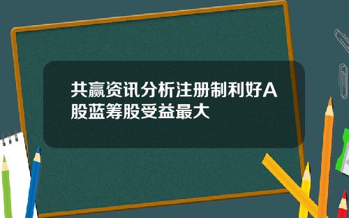 共赢资讯分析注册制利好A股蓝筹股受益最大