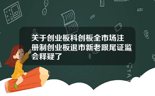 关于创业板科创板全市场注册制创业板退市新老跟尾证监会释疑了