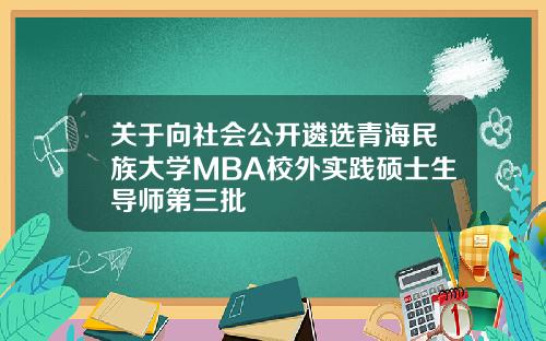 关于向社会公开遴选青海民族大学MBA校外实践硕士生导师第三批