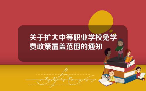 关于扩大中等职业学校免学费政策覆盖范围的通知