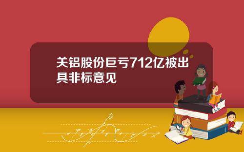 关铝股份巨亏712亿被出具非标意见