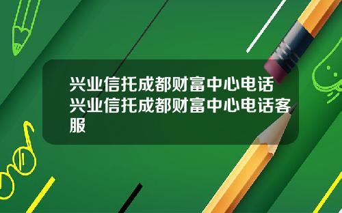 兴业信托成都财富中心电话兴业信托成都财富中心电话客服