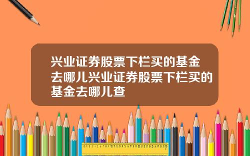 兴业证券股票下栏买的基金去哪儿兴业证券股票下栏买的基金去哪儿查