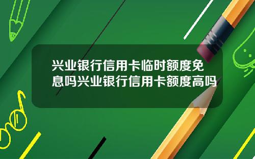 兴业银行信用卡临时额度免息吗兴业银行信用卡额度高吗