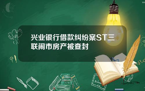 兴业银行借款纠纷案ST三联闹市房产被查封