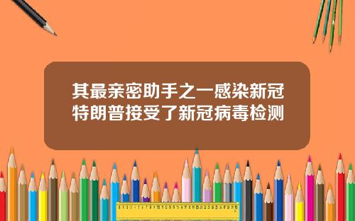 其最亲密助手之一感染新冠特朗普接受了新冠病毒检测