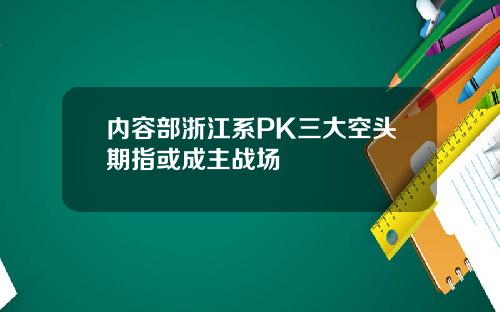 内容部浙江系PK三大空头期指或成主战场