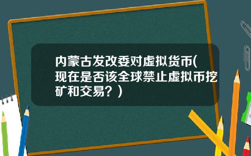 内蒙古发改委对虚拟货币(现在是否该全球禁止虚拟币挖矿和交易？)