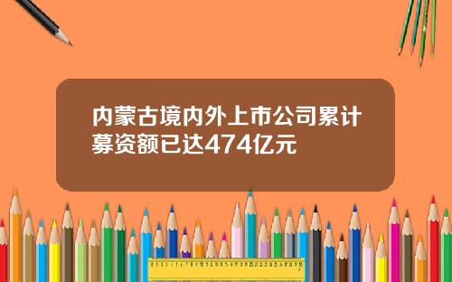 内蒙古境内外上市公司累计募资额已达474亿元