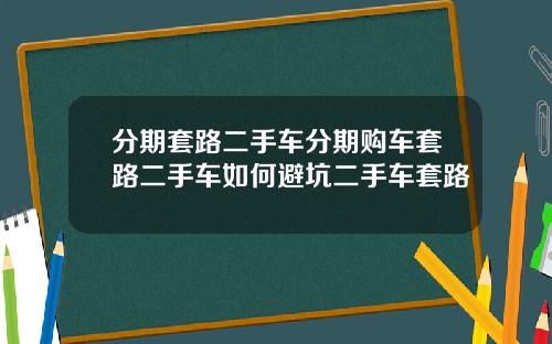 分期套路二手车分期购车套路二手车如何避坑二手车套路