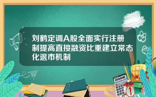 刘鹤定调A股全面实行注册制提高直接融资比重建立常态化退市机制