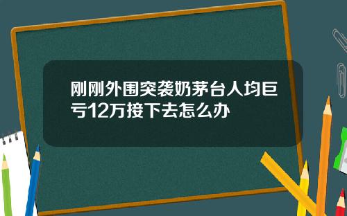 刚刚外围突袭奶茅台人均巨亏12万接下去怎么办