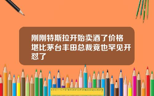 刚刚特斯拉开始卖酒了价格堪比茅台丰田总裁竟也罕见开怼了