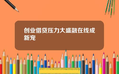 创业借贷压力大盛融在线成新宠