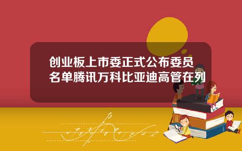 创业板上市委正式公布委员名单腾讯万科比亚迪高管在列