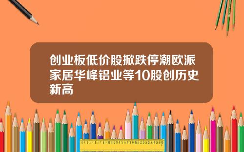 创业板低价股掀跌停潮欧派家居华峰铝业等10股创历史新高