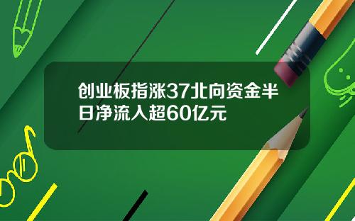 创业板指涨37北向资金半日净流入超60亿元