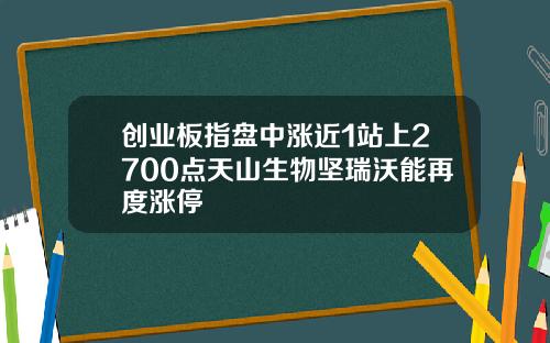 创业板指盘中涨近1站上2700点天山生物坚瑞沃能再度涨停