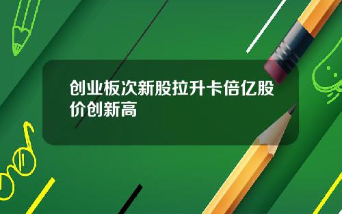 创业板次新股拉升卡倍亿股价创新高