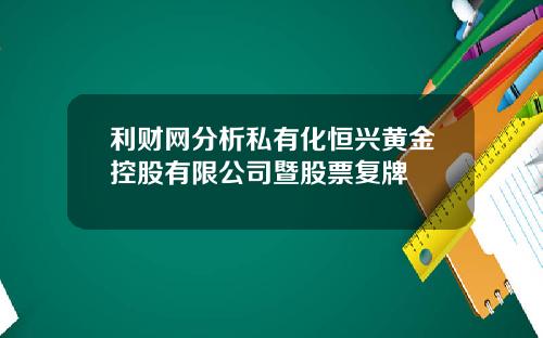 利财网分析私有化恒兴黄金控股有限公司暨股票复牌