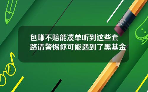 包赚不赔能凑单听到这些套路请警惕你可能遇到了黑基金