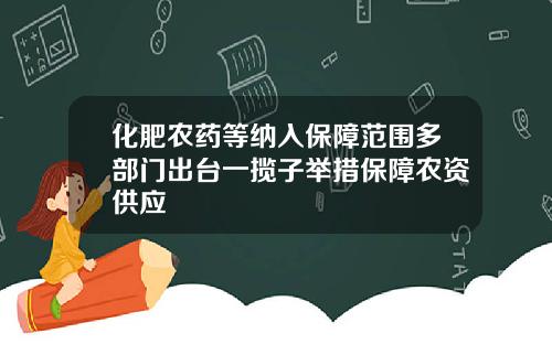 化肥农药等纳入保障范围多部门出台一揽子举措保障农资供应