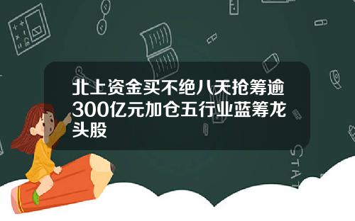 北上资金买不绝八天抢筹逾300亿元加仓五行业蓝筹龙头股