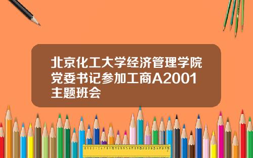 北京化工大学经济管理学院党委书记参加工商A2001主题班会