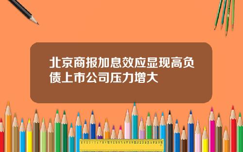 北京商报加息效应显现高负债上市公司压力增大