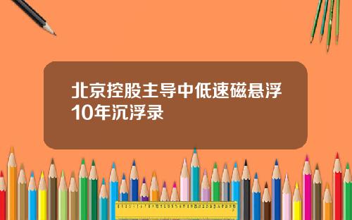 北京控股主导中低速磁悬浮10年沉浮录