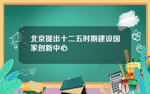 北京提出十二五时期建设国家创新中心