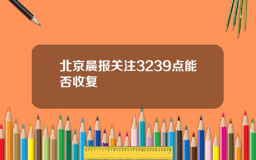 北京晨报关注3239点能否收复