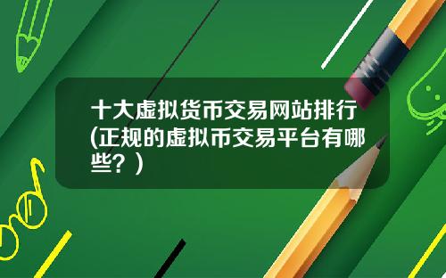 十大虚拟货币交易网站排行(正规的虚拟币交易平台有哪些？)