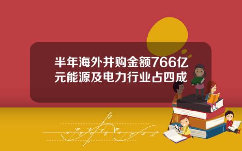 半年海外并购金额766亿元能源及电力行业占四成