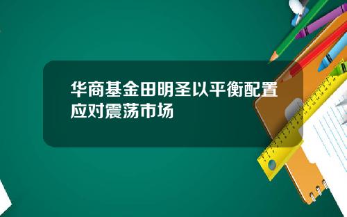 华商基金田明圣以平衡配置应对震荡市场