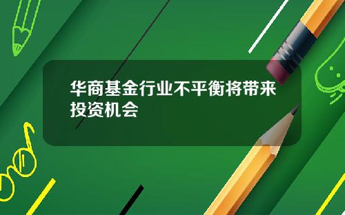 华商基金行业不平衡将带来投资机会