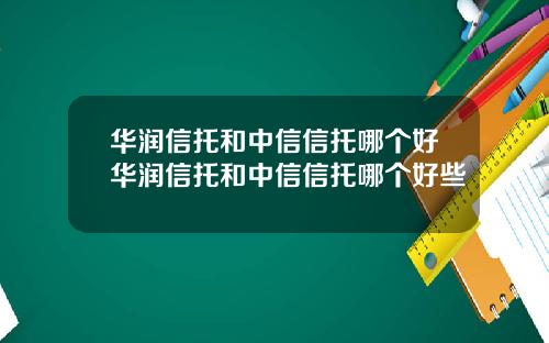 华润信托和中信信托哪个好华润信托和中信信托哪个好些