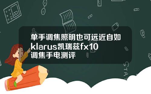 单手调焦照明也可远近自如klarus凯瑞兹fx10调焦手电测评