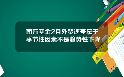 南方基金2月外贸逆差属于季节性因素不是趋势性下降