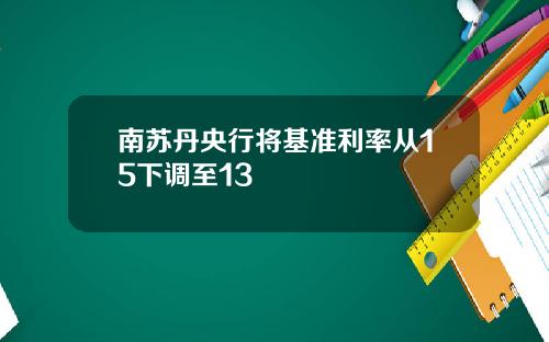 南苏丹央行将基准利率从15下调至13