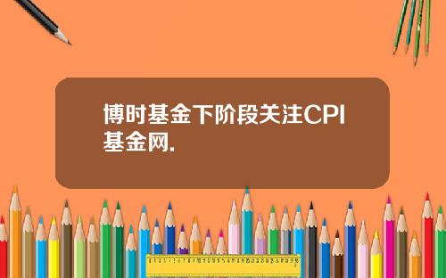 博时基金下阶段关注CPI基金网.