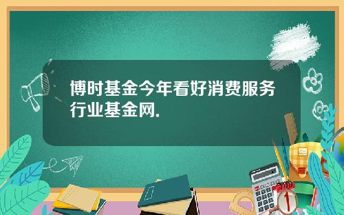 博时基金今年看好消费服务行业基金网.