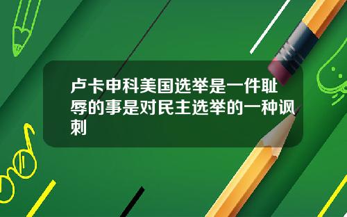 卢卡申科美国选举是一件耻辱的事是对民主选举的一种讽刺