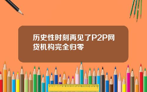 历史性时刻再见了P2P网贷机构完全归零