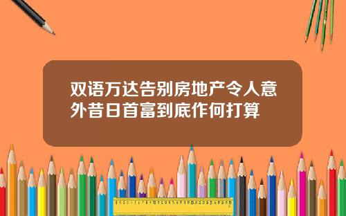 双语万达告别房地产令人意外昔日首富到底作何打算