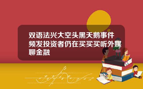 双语法兴大空头黑天鹅事件频发投资者仍在买买买听外媒聊金融