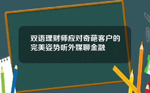 双语理财师应对奇葩客户的完美姿势听外媒聊金融