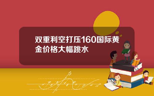 双重利空打压160国际黄金价格大幅跳水